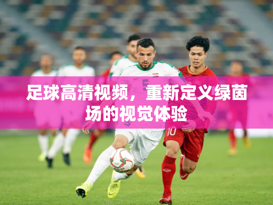 足球高清视频，重新定义绿茵场的视觉体验