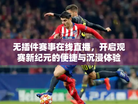 无插件赛事在线直播，开启观赛新纪元的便捷与沉浸体验