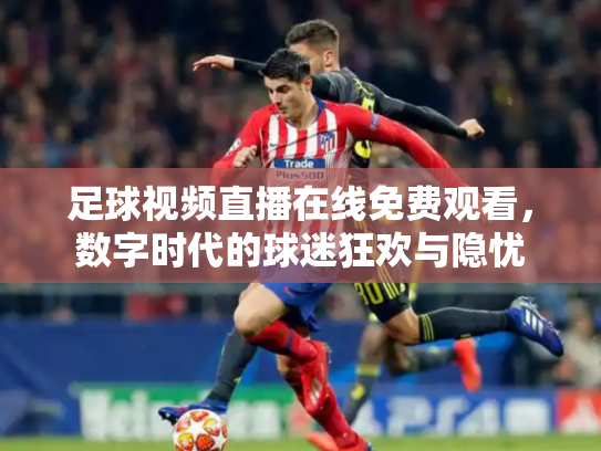 足球视频直播在线免费观看，数字时代的球迷狂欢与隐忧