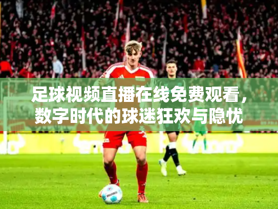 足球视频直播在线免费观看，数字时代的球迷狂欢与隐忧
