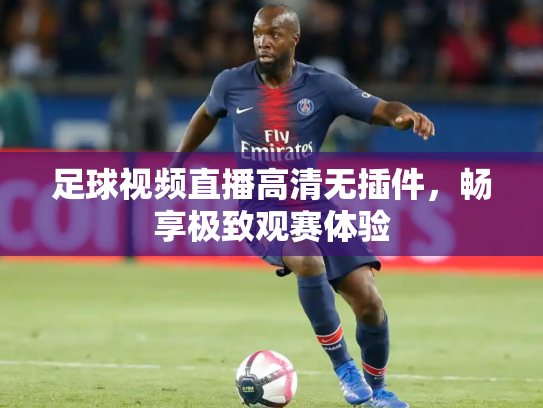 足球视频直播高清无插件，畅享极致观赛体验