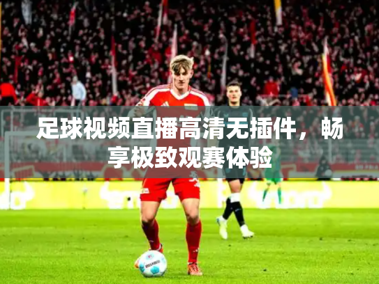 足球视频直播高清无插件，畅享极致观赛体验