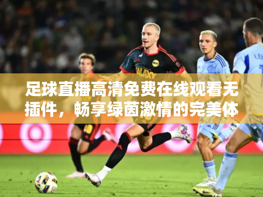 足球直播高清免费在线观看无插件，畅享绿茵激情的完美体验