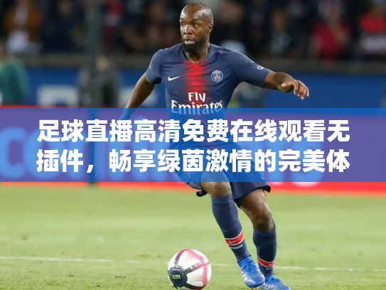 足球直播高清免费在线观看无插件，畅享绿茵激情的完美体验