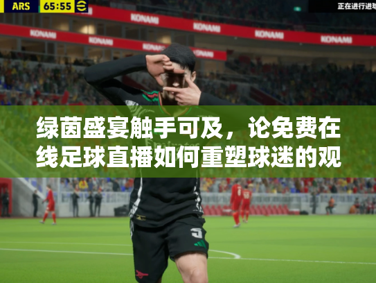 绿茵盛宴触手可及，论免费在线足球直播如何重塑球迷的观赛体验