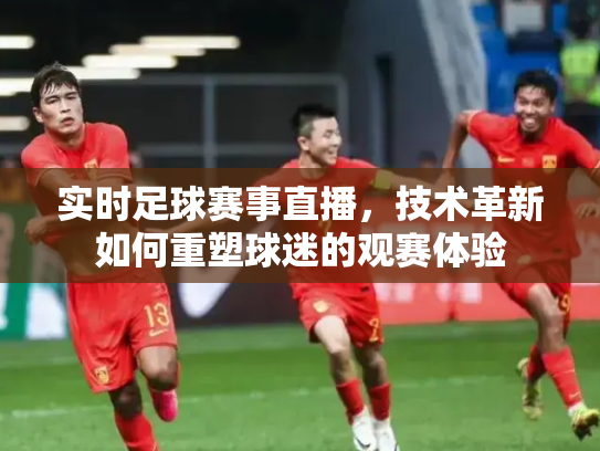 实时足球赛事直播，技术革新如何重塑球迷的观赛体验