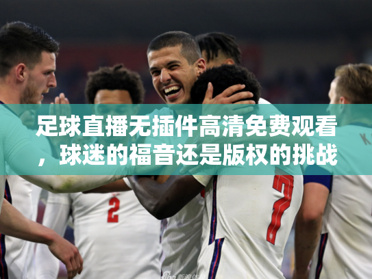 足球直播无插件高清免费观看，球迷的福音还是版权的挑战？