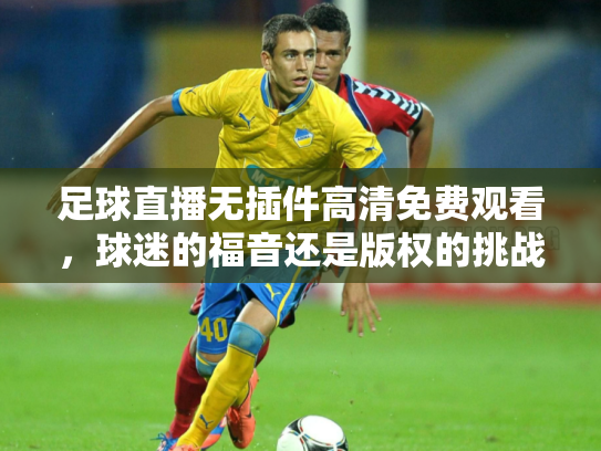 足球直播无插件高清免费观看，球迷的福音还是版权的挑战？