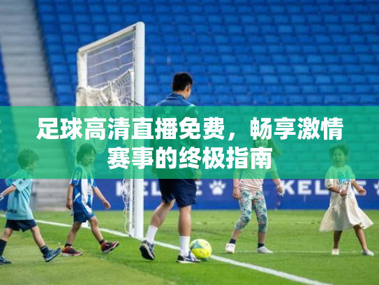 足球高清直播免费，畅享激情赛事的终极指南