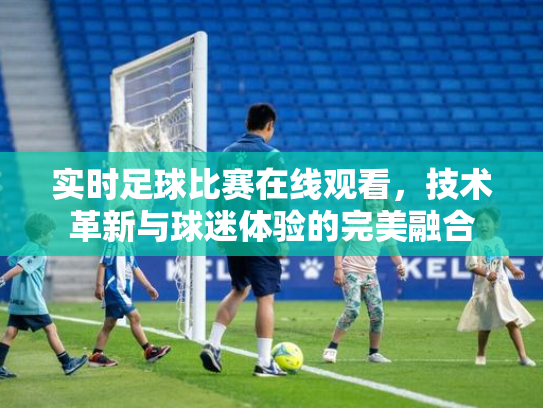 实时足球比赛在线观看，技术革新与球迷体验的完美融合
