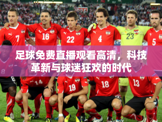 足球免费直播观看高清，科技革新与球迷狂欢的时代