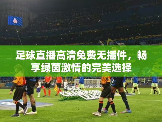 足球直播高清免费无插件，畅享绿茵激情的完美选择