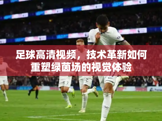 足球高清视频，技术革新如何重塑绿茵场的视觉体验