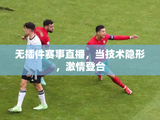 无插件赛事直播，当技术隐形，激情登台