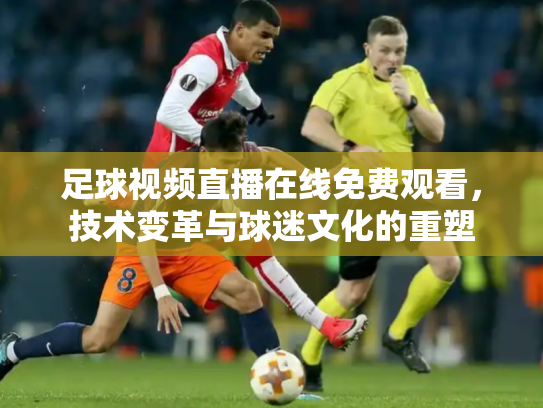 足球视频直播在线免费观看，技术变革与球迷文化的重塑