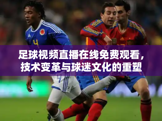 足球视频直播在线免费观看，技术变革与球迷文化的重塑