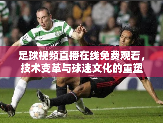 足球视频直播在线免费观看，技术变革与球迷文化的重塑