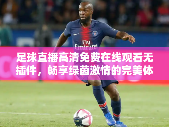 足球直播高清免费在线观看无插件，畅享绿茵激情的完美体验