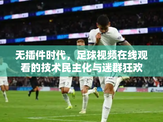 无插件时代，足球视频在线观看的技术民主化与迷群狂欢
