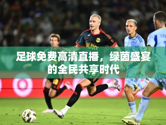 足球免费高清直播，绿茵盛宴的全民共享时代
