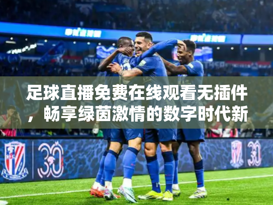 足球直播免费在线观看无插件，畅享绿茵激情的数字时代新方式