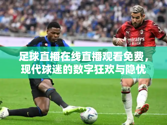 足球直播在线直播观看免费，现代球迷的数字狂欢与隐忧