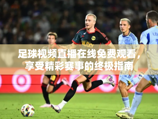 足球视频直播在线免费观看，享受精彩赛事的终极指南