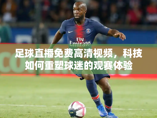 足球直播免费高清视频，科技如何重塑球迷的观赛体验