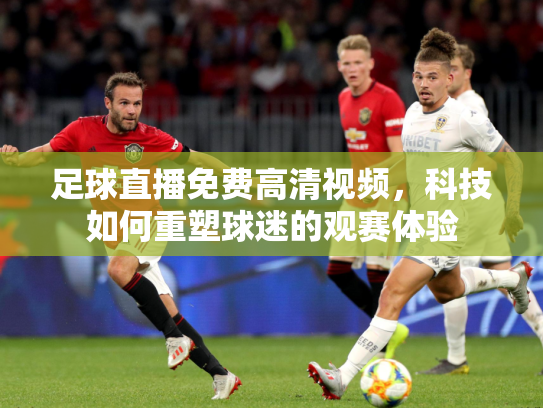 足球直播免费高清视频，科技如何重塑球迷的观赛体验