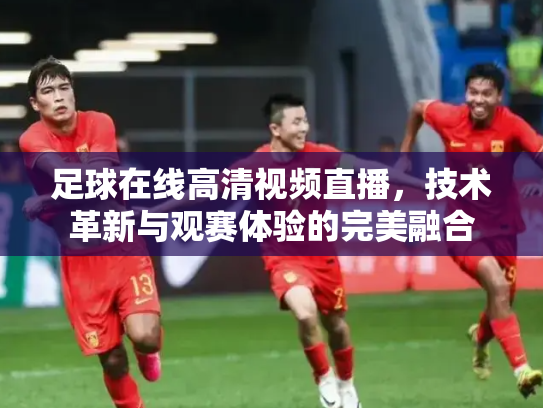 足球在线高清视频直播，技术革新与观赛体验的完美融合