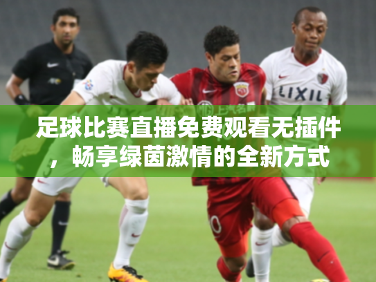 足球比赛直播免费观看无插件，畅享绿茵激情的全新方式