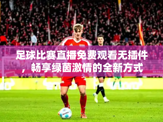 足球比赛直播免费观看无插件，畅享绿茵激情的全新方式