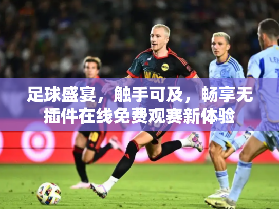 足球盛宴，触手可及，畅享无插件在线免费观赛新体验
