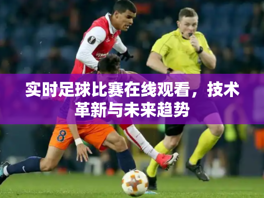 实时足球比赛在线观看，技术革新与未来趋势