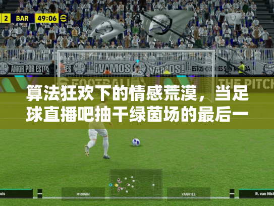 算法狂欢下的情感荒漠，当足球直播吧抽干绿茵场的最后一滴灵魂