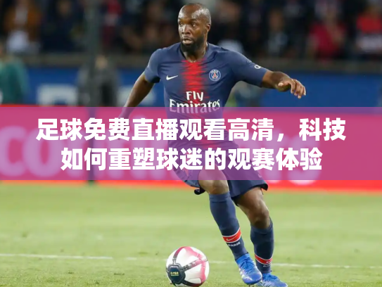 足球免费直播观看高清，科技如何重塑球迷的观赛体验
