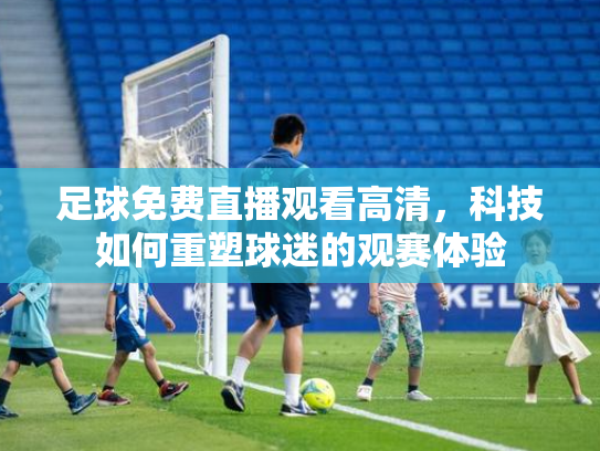 足球免费直播观看高清，科技如何重塑球迷的观赛体验