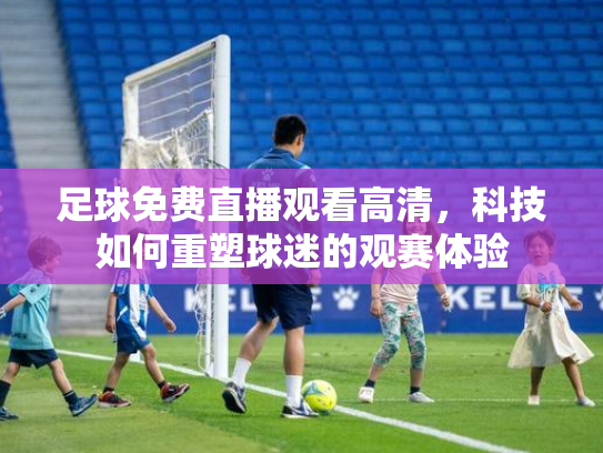 足球免费直播观看高清，科技如何重塑球迷的观赛体验