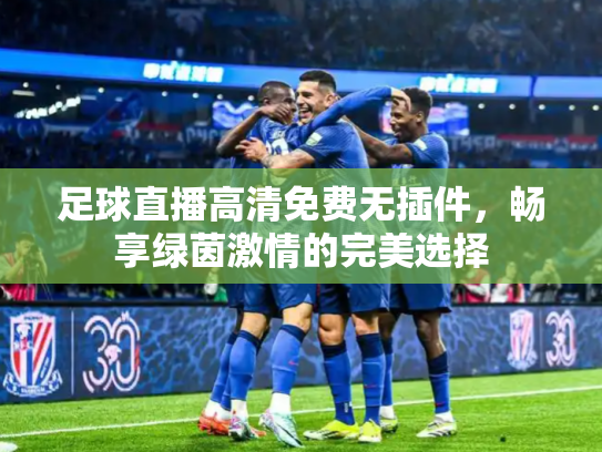 足球直播高清免费无插件，畅享绿茵激情的完美选择
