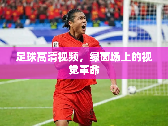 足球高清视频，绿茵场上的视觉革命