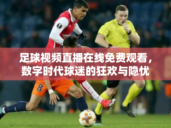 足球视频直播在线免费观看，数字时代球迷的狂欢与隐忧