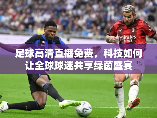 足球高清直播免费，科技如何让全球球迷共享绿茵盛宴