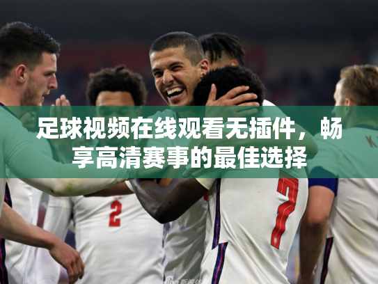 足球视频在线观看无插件，畅享高清赛事的最佳选择