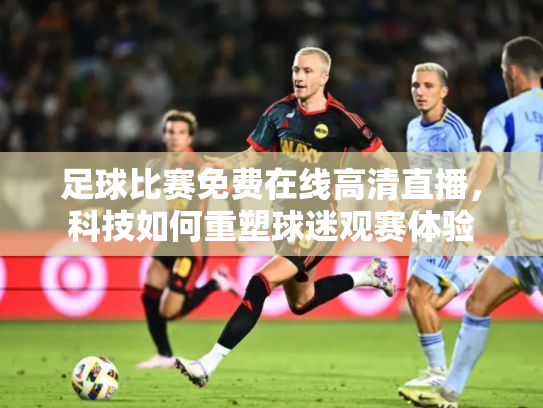 足球比赛免费在线高清直播，科技如何重塑球迷观赛体验