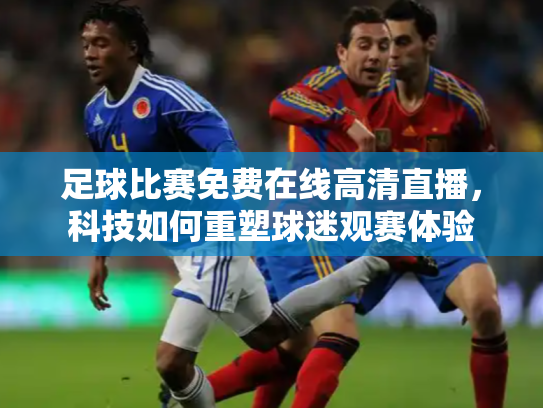 足球比赛免费在线高清直播，科技如何重塑球迷观赛体验
