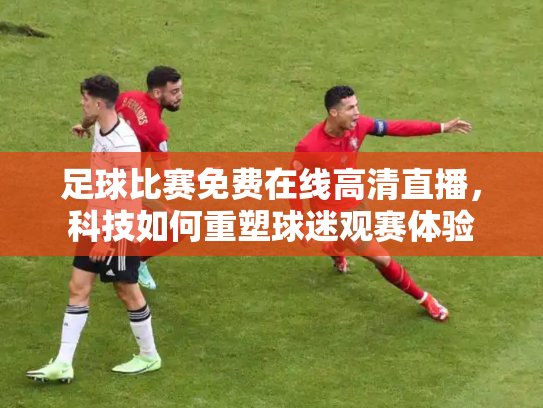 足球比赛免费在线高清直播，科技如何重塑球迷观赛体验