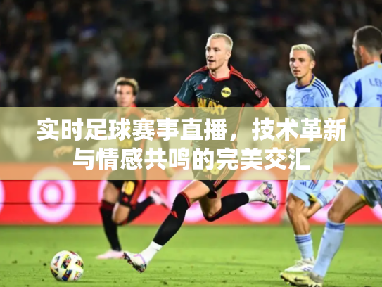 实时足球赛事直播，技术革新与情感共鸣的完美交汇