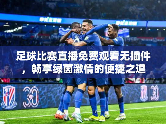 足球比赛直播免费观看无插件，畅享绿茵激情的便捷之道