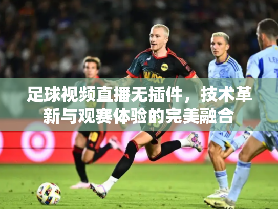 足球视频直播无插件，技术革新与观赛体验的完美融合