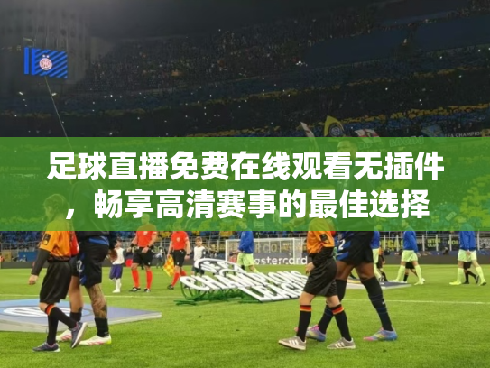 足球直播免费在线观看无插件，畅享高清赛事的最佳选择